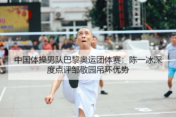 中国体操男队巴黎奥运团体赛：陈一冰深度点评邹敬园吊环优势