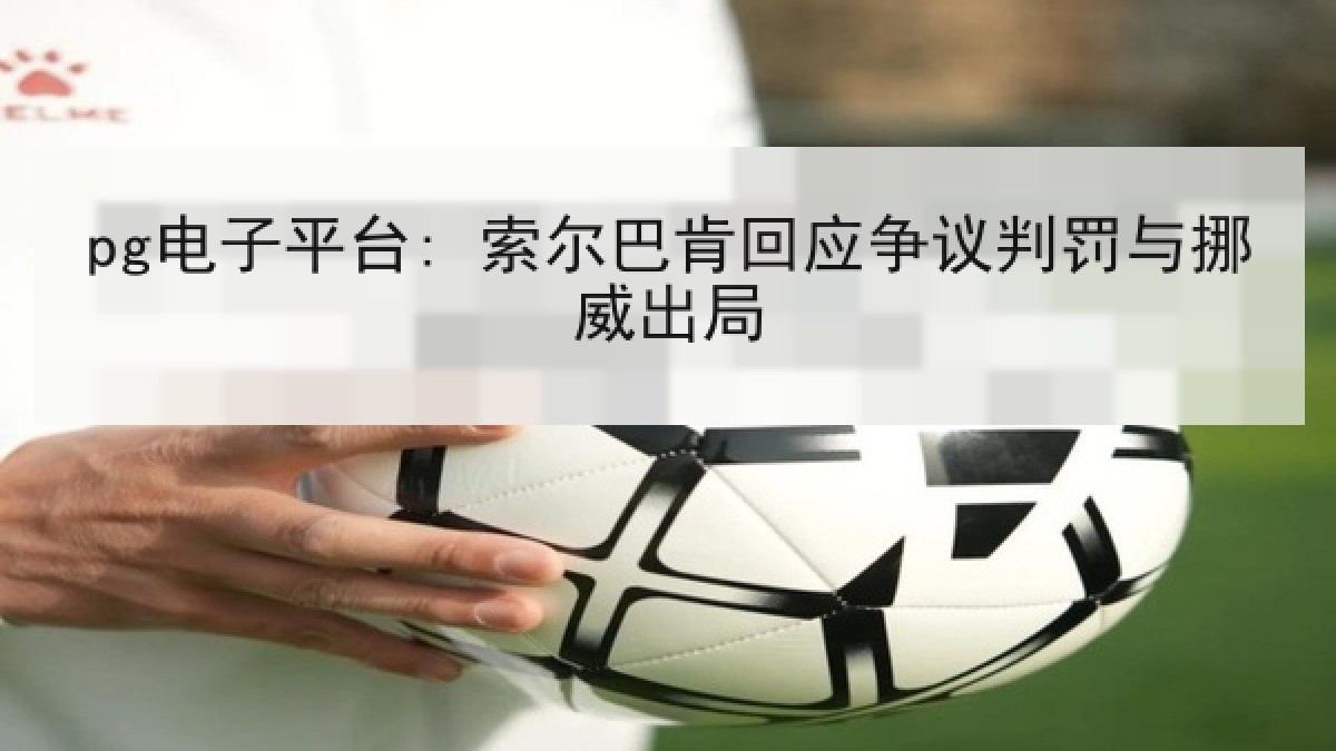 pg电子平台: 索尔巴肯回应争议判罚与挪威出局 pg电子平台: 索尔巴肯回应争议判罚与挪威出局
