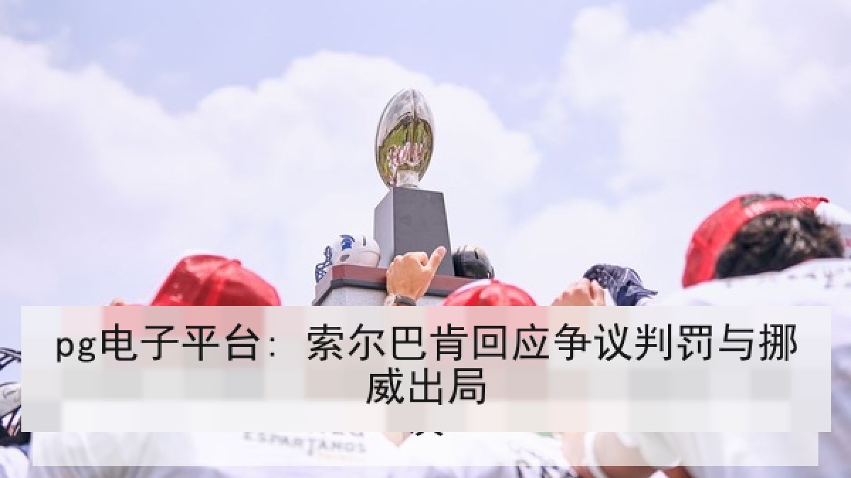 pg电子平台: 索尔巴肯回应争议判罚与挪威出局