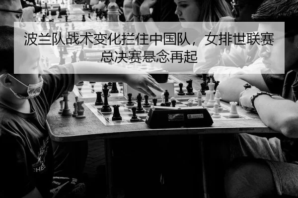波兰队战术变化拦住中国队，女排世联赛总决赛悬念再起