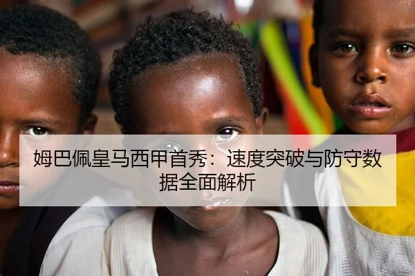 姆巴佩皇马西甲首秀：速度突破与防守数据全面解析