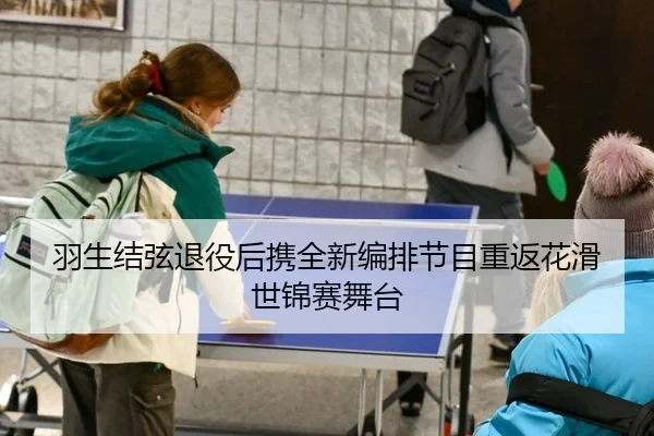 羽生结弦退役后携全新编排节目重返花滑世锦赛舞台