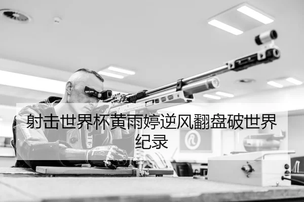 射击世界杯黄雨婷逆风翻盘破世界纪录
