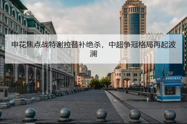 申花焦点战特谢拉替补绝杀，中超争冠格局再起波澜