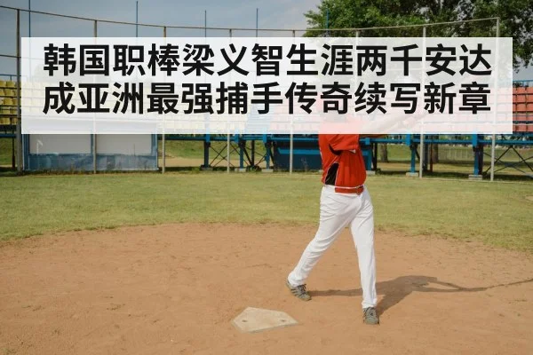 韩国职棒梁义智生涯两千安达成亚洲最强捕手传奇续写新章