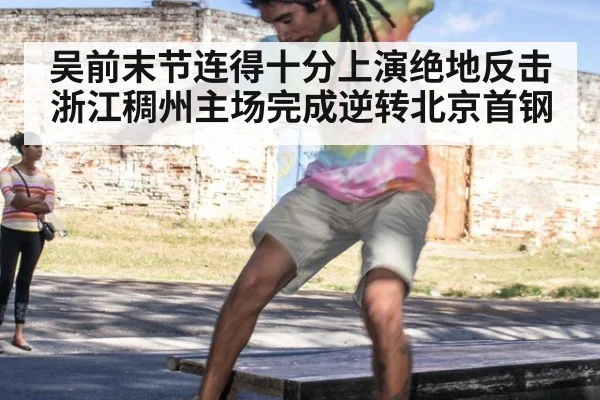 吴前末节连得十分上演绝地反击浙江稠州主场完成逆转北京首钢