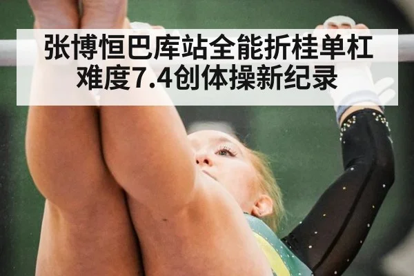 张博恒巴库站全能折桂单杠难度7.4创体操新纪录