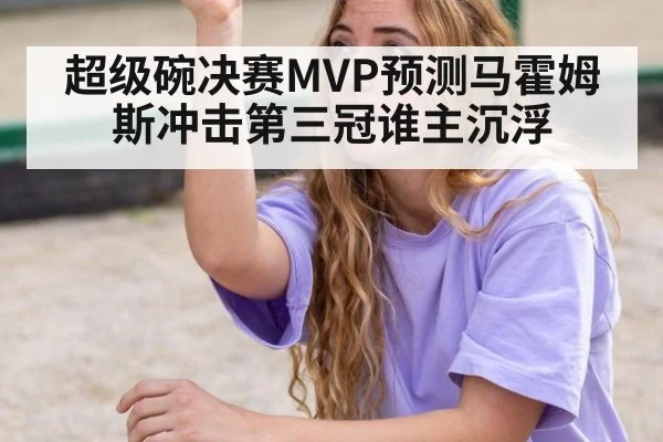 超级碗决赛MVP预测马霍姆斯冲击第三冠谁主沉浮