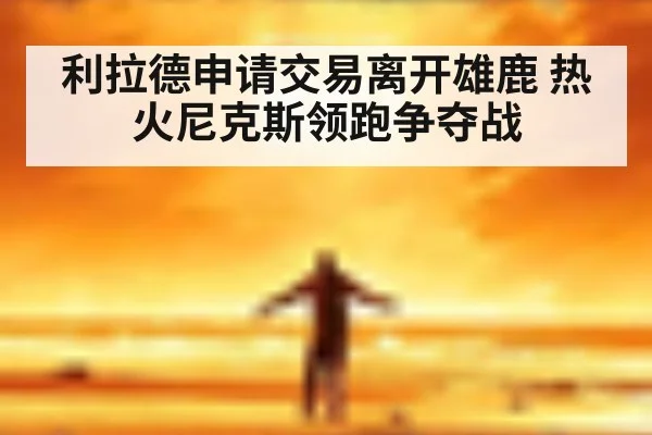 利拉德申请交易离开雄鹿 热火尼克斯领跑争夺战