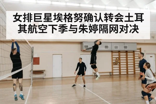 女排巨星埃格努确认转会土耳其航空下季与朱婷隔网对决