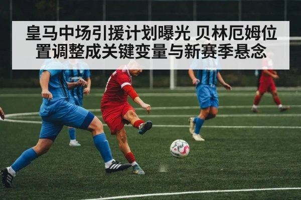 皇马中场引援计划曝光 贝林厄姆位置调整成关键变量与新赛季悬念