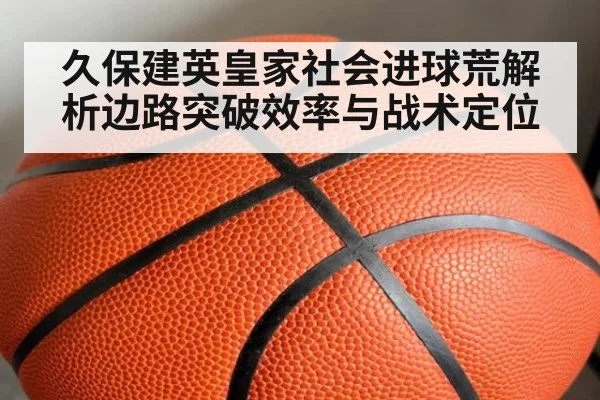 久保建英皇家社会进球荒解析边路突破效率与战术定位
