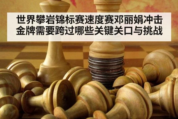 世界攀岩锦标赛速度赛邓丽娟冲击金牌需要跨过哪些关键关口与挑战