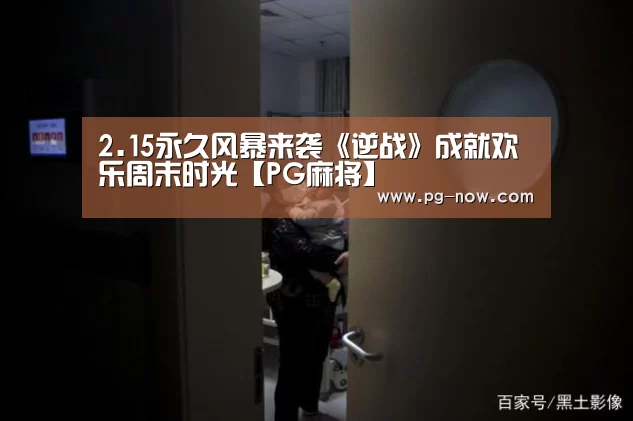 2.15永久风暴来袭《逆战》成就欢乐周末时光【PG麻将】(图1) PG棋牌
