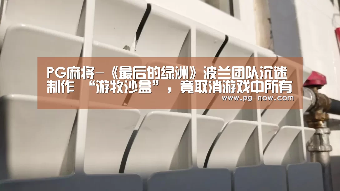 PG麻将-《最后的绿洲》波兰团队沉迷制作 “游牧沙盒”,竟取消游戏中所有远程武器(图1) PG棋牌