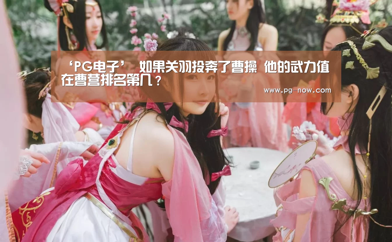 ‘PG电子’
如果关羽投奔了曹操 他的武力值 在曹营排名第几?(图3) PG虎机